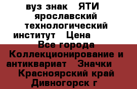 1.1) вуз знак : ЯТИ - ярославский технологический институт › Цена ­ 389 - Все города Коллекционирование и антиквариат » Значки   . Красноярский край,Дивногорск г.